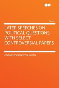 Later Speeches on Political Questions, With Select Controversial Papers di George Washington Julian edito da HardPress Publishing
