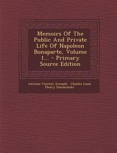 Memoirs of the Public and Private Life of Napoleon Bonaparte, Volume 1... - Primary Source Edition di Antoine Vincent Arnault edito da Nabu Press