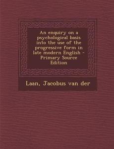 An Enquiry on a Psychological Basis Into the Use of the Progressive Form in Late Modern English - Primary Source Edition di Jacobus Van Der Laan edito da Nabu Press