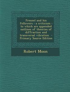 Fresnel and His Followers: A Criticism: To Which Are Appended Outlines of Theories of Diffraction and Transversal Vibration di Robert Moon edito da Nabu Press