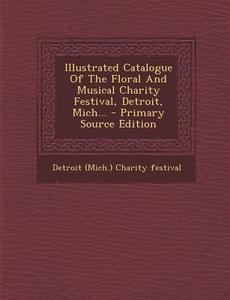 Illustrated Catalogue of the Floral and Musical Charity Festival, Detroit, Mich... edito da Nabu Press