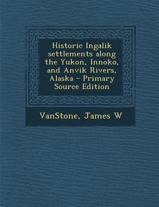 Historic Ingalik Settlements Along the Yukon, Innoko, and Anvik Rivers, Alaska - Primary Source Edition di James W. Vanstone edito da Nabu Press