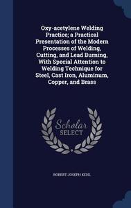 Oxy-acetylene Welding Practice; A Practical Presentation Of The Modern Processes Of Welding, Cutting, And Lead Burning, With Special Attention To Weld di Robert Joseph Kehl edito da Sagwan Press