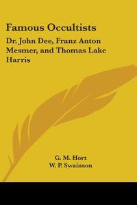 Famous Occultists: Dr. John Dee, Franz Anton Mesmer, And Thomas Lake Harris di G. M. Hort, W. P. Swainson edito da Kessinger Publishing, Llc