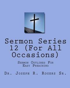 Sermon Series#12 (for All Occasions): Sermon Outlines for Easy Preaching di Joseph R. Rogers, Dr Joseph R. Rogers Sr edito da Createspace