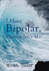I Have Bipolar, Bipolar Isn't Me di Wendy Taylor edito da Balboa Press