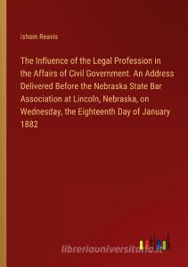 The Influence of the Legal Profession in the Affairs of Civil Government. An Address Delivered Before the Nebraska State Bar Association at Lincoln, N di Isham Reavis edito da Outlook Verlag