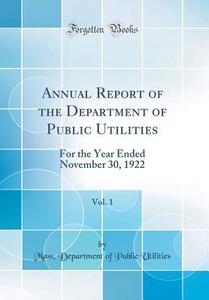 Annual Report of the Department of Public Utilities, Vol. 1: For the Year Ended November 30, 1922 (Classic Reprint) di Mass Department of Public Utilities edito da Forgotten Books