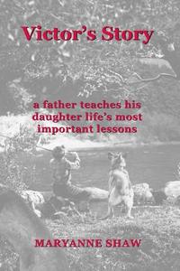 Victor's Story: A Father Teaches His Daughter Life's Most Important Lessons di Maryanne Shaw edito da Shaw Creative