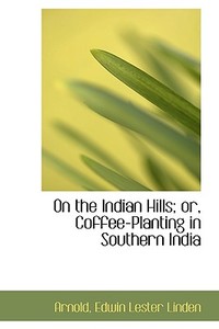 On The Indian Hills; Or, Coffee-planting In Southern India di Arnold Edwin Lester Linden edito da Bibliolife