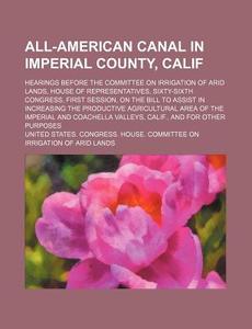 All-american Canal In Imperial County, C di United States Congress House Lands edito da Rarebooksclub.com