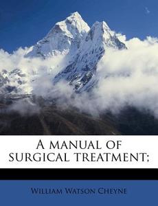 A Manual of Surgical Treatment; di William Watson Cheyne edito da Nabu Press