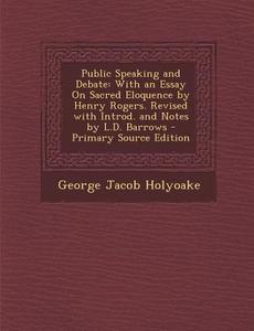 Public Speaking and Debate: With an Essay on Sacred Eloquence by Henry Rogers. Revised with Introd. and Notes by L.D. Barrows di George Jacob Holyoake edito da Nabu Press