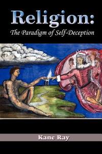 Religion: The Paradigm of Self-Deception di Kane Ray edito da AUTHORHOUSE