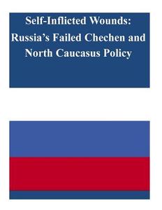 Self-Inflicted Wounds: Russia's Failed Chechen and North Caucasus Policy di United States Army War College edito da Createspace