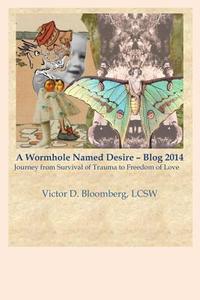 A Wormhole Named Desire - Blog 2014: Journey from Survival of Trauma to Freedom of Love di Victor D. Bloomberg Lcsw edito da Createspace