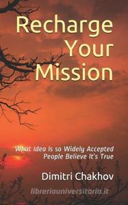 Recharge Your Mission: What Idea Is so Widely Accepted People Believe It's True di Dimitri Chakhov edito da DC BOOKS