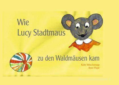 Wie Lucy Stadtmaus zu den Waldmäusen kam di Käte Wischeropp, Anni Pape edito da Books on Demand