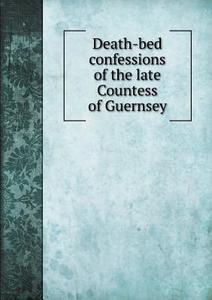 Death-bed Confessions Of The Late Countess Of Guernsey di Guernsey Countess edito da Book On Demand Ltd.