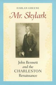 Mr. Skylark: John Bennett and the Charleston Renaissance di Harlan Greene edito da UNIV OF GEORGIA PR