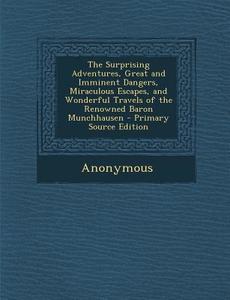 The Surprising Adventures, Great and Imminent Dangers, Miraculous Escapes, and Wonderful Travels of the Renowned Baron Munchhausen - Primary Source Ed di Anonymous edito da Nabu Press