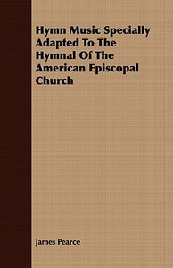 Hymn Music Specially Adapted To The Hymnal Of The American Episcopal Church di James Pearce edito da Stevenson Press