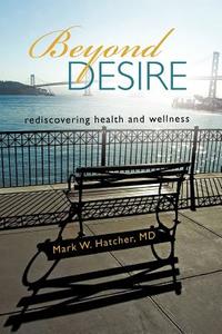 Beyond Desire: Rediscovering Health and Wellness di Mark W. Hatcher MD edito da AUTHORHOUSE