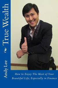 True Wealth: How to Enjoy the Most of Your Beautiful Life, Especially in Finance di Andy Lee edito da Createspace