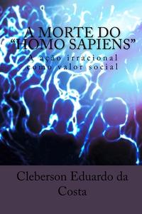 A Morte Do Homo Sapiens: A Acao Irracional Como Valor Social di Cleberson Eduardo Da Costa edito da Createspace Independent Publishing Platform