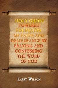 Holy Ghost Powered! The Prayer of Faith and Deliverance by Praying and Confessing the Word of God di Larry Wilson edito da Christian Faith Publishing, Inc