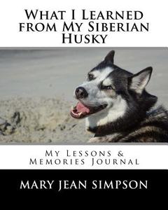 What I Learned from My Siberian Husky: My Lessons & Memories Journal di Mary Jean Simpson edito da Createspace Independent Publishing Platform