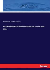 Early Flemish Artists and their Predecessors on the Lower Rhine di Sir William Martin Conway edito da hansebooks