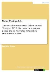 The socially controversial debate around "Stuttgart 21". A discourse on transport policy and its relevance for political education in school di Florian Wondratschek edito da GRIN Verlag