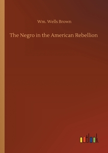 The Negro in the American Rebellion di Wm. Wells Brown edito da Outlook Verlag