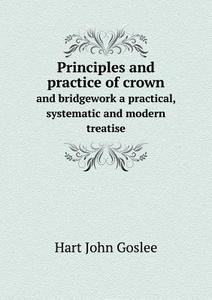 Principles And Practice Of Crown And Bridgework A Practical, Systematic And Modern Treatise di Hart John Goslee edito da Book On Demand Ltd.