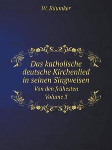 Das Katholische Deutsche Kirchenlied In Seinen Singweisen Von Den Fruhesten Volume 3 di W Baumker edito da Book On Demand Ltd.
