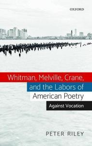 Whitman, Melville, Crane, and the Labors of American Poetry di Peter Riley edito da OUP Oxford