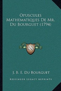 Opuscules Mathematiques de Mr. Du Bourguet (1794) di J. B. E. Du Bourguet edito da Kessinger Publishing