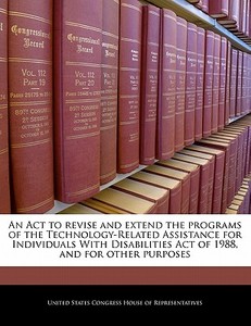 An Act To Revise And Extend The Programs Of The Technology-related Assistance For Individuals With Disabilities Act Of 1988, And For Other Purposes edito da Bibliogov