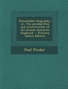 Remarkable Biography; Or, the Peculiarities and Eccentricities of the Human Character Displayed di Paul Pindar edito da Nabu Press