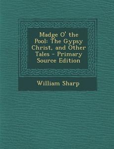 Madge O' the Pool: The Gypsy Christ, and Other Tales - Primary Source Edition di William Sharp edito da Nabu Press