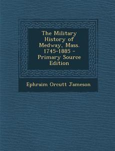 The Military History of Medway, Mass. 1745-1885 - Primary Source Edition di Ephraim Orcutt Jameson edito da Nabu Press