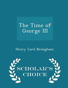 The Time Of George Iii - Scholar's Choice Edition di Henry Lord Brougham edito da Scholar's Choice