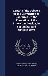 Report Of The Debates In The Convention Of California On The Formation Of The State Constitution, In September And October, 1849 di John Ross Browne, California Constitutional Convention edito da Sagwan Press