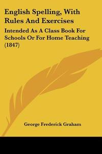 English Spelling, With Rules And Exercises: Intended As A Class Book For Schools Or For Home Teaching (1847) di George Frederick Graham edito da Kessinger Publishing, Llc
