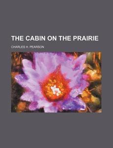 The Cabin On The Prairie di Charles H. Pearson edito da Rarebooksclub.com