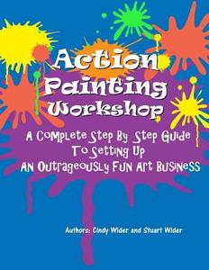 Action Painting Workshop: A Complete Step by Step Guide to Setting Up an Outrageously Fun Art Business di Cindy Wider edito da Createspace