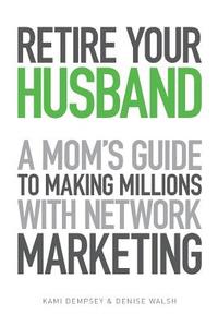 Retire Your Husband: A Mom's Guide to Making Millions with Network Marketing di Denise Walsh edito da Createspace