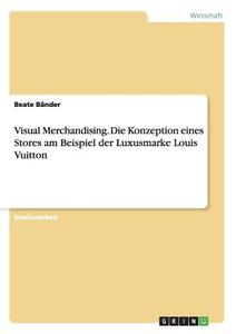 Visual Merchandising. Die Konzeption eines Stores am Beispiel der Luxusmarke Louis Vuitton di Beate Bänder edito da GRIN Publishing