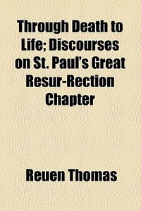 Through Death To Life; Discourses On St. Paul's Great Resur-rection Chapter di Reuen Thomas edito da General Books Llc